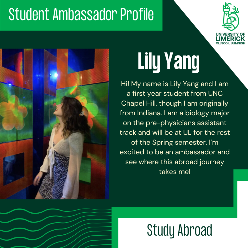 Hi! My name is Lily Yang and I am a first year student from UNC Chapel Hill, though I am originally from Indiana. I am a biology major on the pre-physicians assistant track and will be at UL for the rest of the Spring semester. I’m excited to be an ambassador and see where this abroad journey takes me!