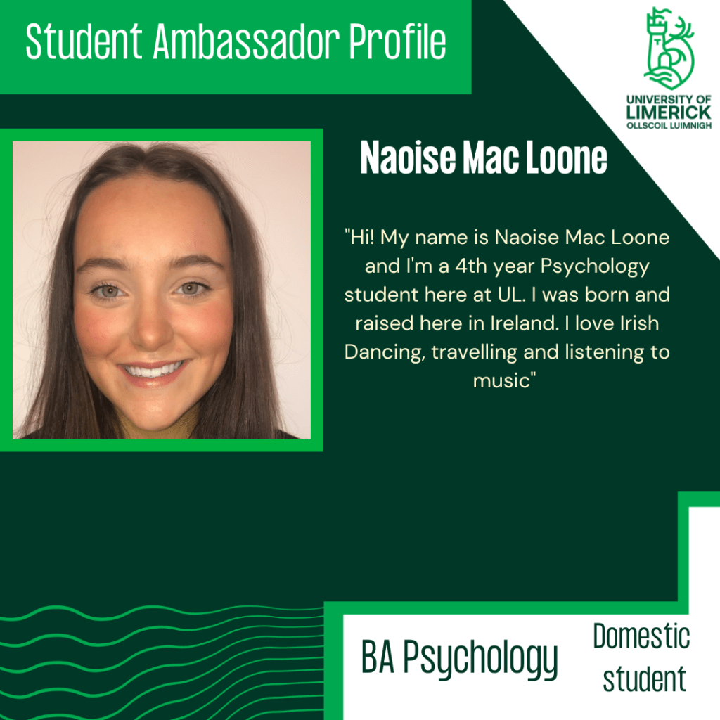 Naoise's profile: Hi! My name is Naoise Mac Loone and I'm a 4th year Psychology student here at UL. I was born and raised here in Ireland. I love Irish Dancing, travelling and listening to music