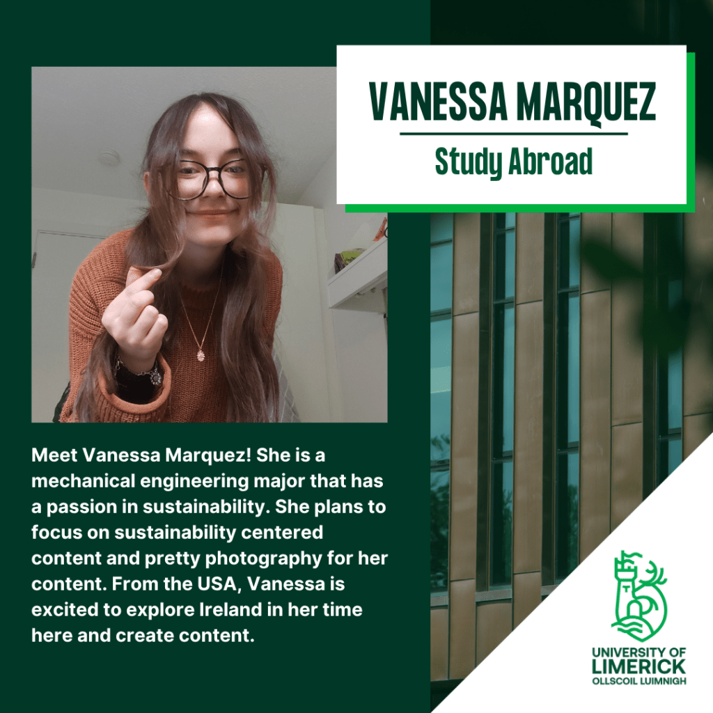 Meet vanessa! She is a mechanical engineering major that has a passion for sustainability. She plans to focus on sustainability centered content and pretty photography for her content. From the USA, Vanessa is excited to explore Ireland in her time here and create content. 